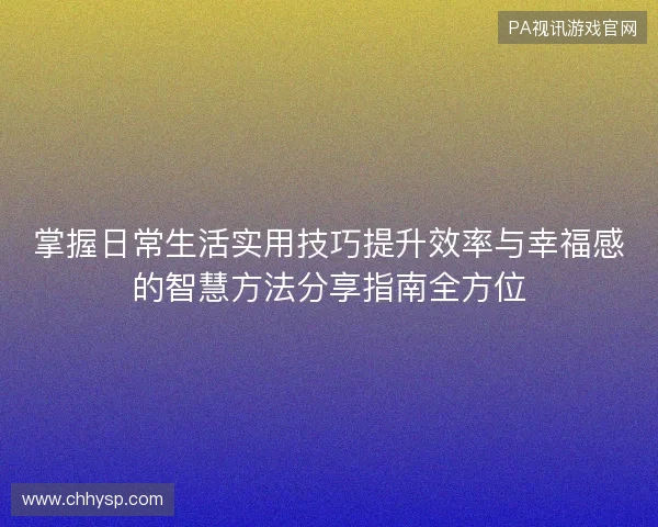 掌握日常生活实用技巧提升效率与幸福感的智慧方法分享指南全方位 掌握日常生活实用技巧提升效率与幸福感的智慧方法分享指南全方位