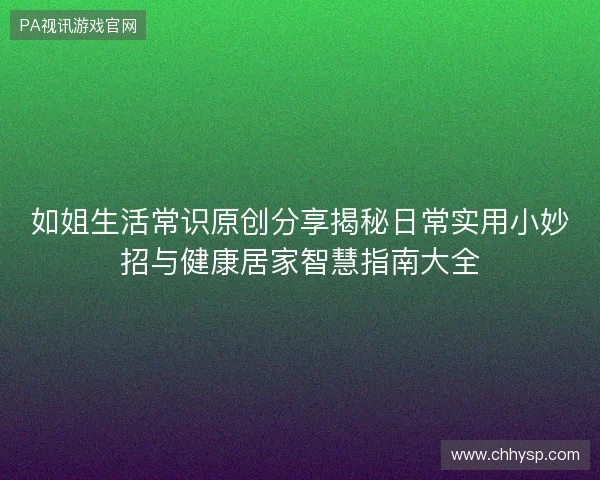 如姐生活常识原创分享揭秘日常实用小妙招与健康居家智慧指南大全
